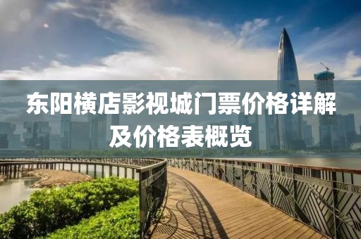 東陽橫店影視城門票價格詳解及價格表概覽