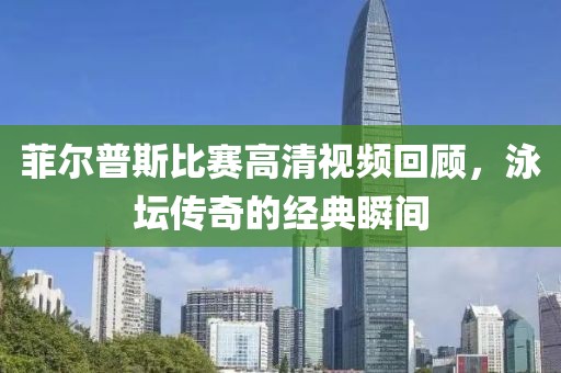 菲爾普斯比賽高清視頻回顧，泳壇傳奇的經(jīng)典瞬間