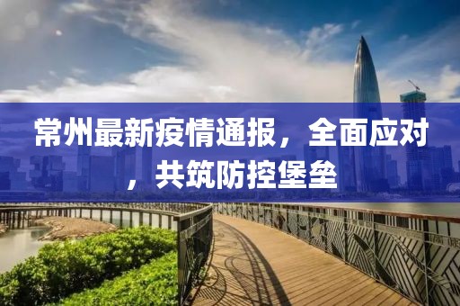 常州最新疫情通報(bào)，全面應(yīng)對(duì)，共筑防控堡壘