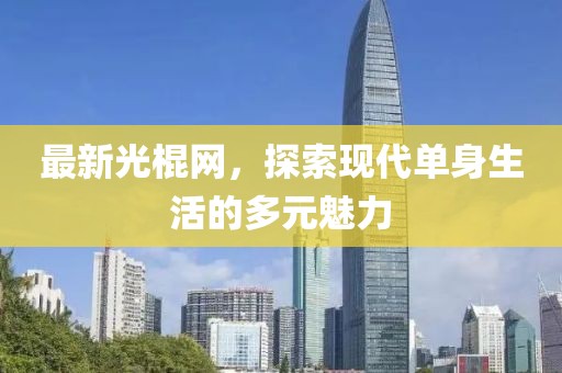 最新光棍網(wǎng)，探索現(xiàn)代單身生活的多元魅力