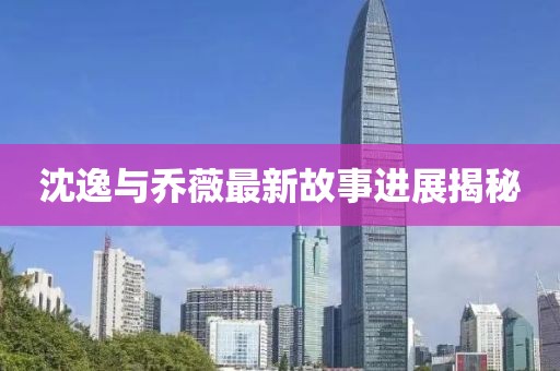 沈逸與喬薇最新故事進(jìn)展揭秘