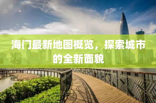 海門最新地圖概覽，探索城市的全新面貌