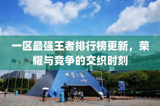 一區(qū)最強(qiáng)王者排行榜更新，榮耀與競(jìng)爭(zhēng)的交織時(shí)刻