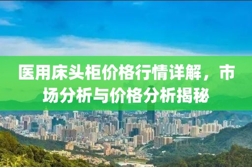 醫(yī)用床頭柜價格行情詳解，市場分析與價格分析揭秘