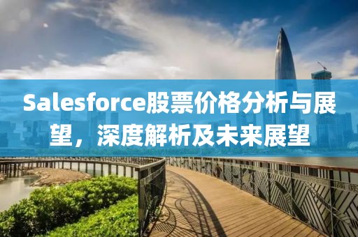 Salesforce股票價格分析與展望，深度解析及未來展望