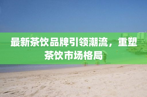 最新茶飲品牌引領(lǐng)潮流，重塑茶飲市場(chǎng)格局