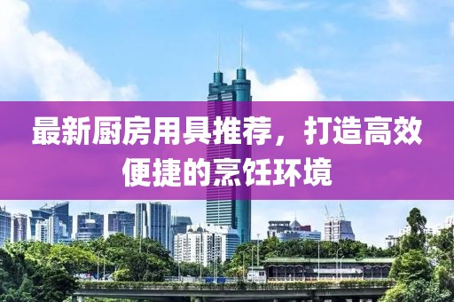 最新廚房用具推薦，打造高效便捷的烹飪環(huán)境