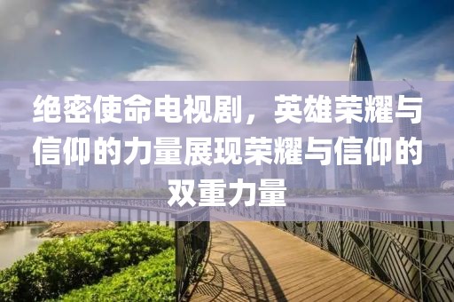 絕密使命電視劇，英雄榮耀與信仰的力量展現(xiàn)榮耀與信仰的雙重力量
