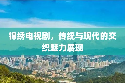 錦繡電視劇，傳統(tǒng)與現(xiàn)代的交織魅力展現(xiàn)