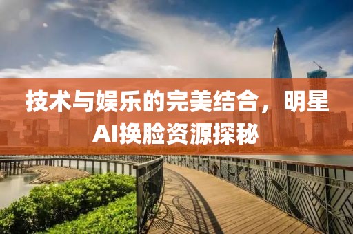 技術(shù)與娛樂的完美結(jié)合，明星AI換臉資源探秘