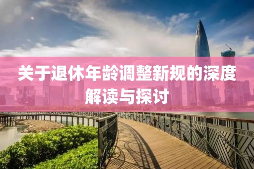 關(guān)于退休年齡調(diào)整新規(guī)的深度解讀與探討