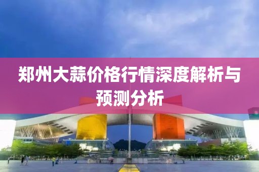 鄭州大蒜價格行情深度解析與預測分析