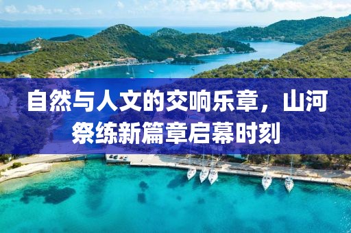 自然與人文的交響樂章，山河祭練新篇章啟幕時(shí)刻