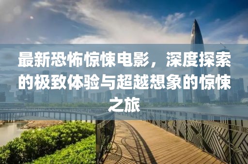 最新恐怖驚悚電影，深度探索的極致體驗(yàn)與超越想象的驚悚之旅