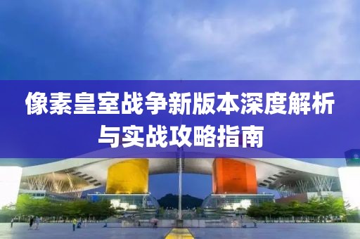 像素皇室戰(zhàn)爭新版本深度解析與實戰(zhàn)攻略指南