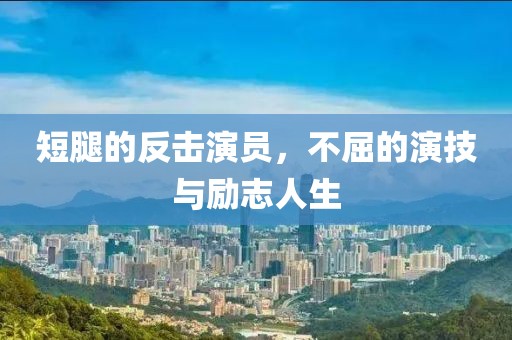 短腿的反擊演員，不屈的演技與勵(lì)志人生