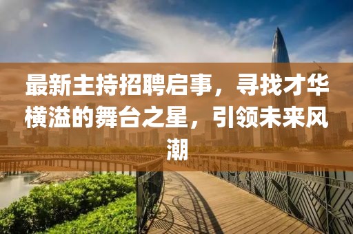 最新主持招聘啟事，尋找才華橫溢的舞臺之星，引領未來風潮