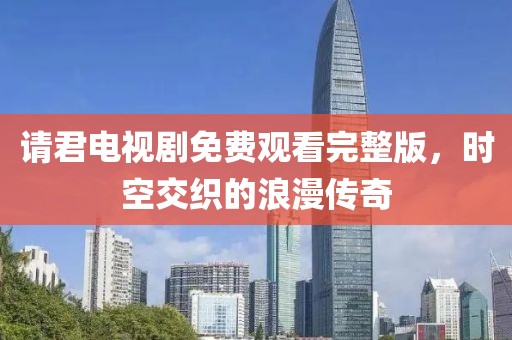請(qǐng)君電視劇免費(fèi)觀看完整版，時(shí)空交織的浪漫傳奇