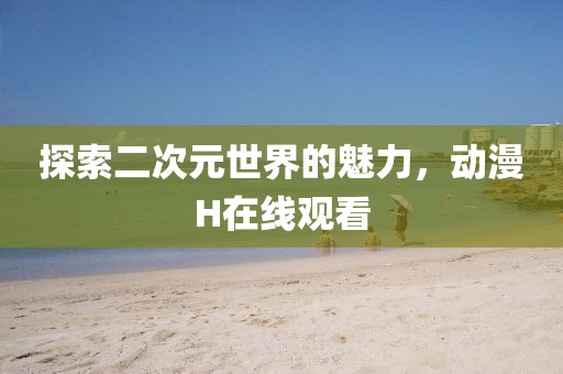 探索二次元世界的魅力，動漫H在線觀看