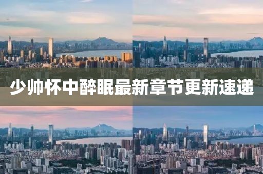 少帥懷中醉眠最新章節(jié)更新速遞