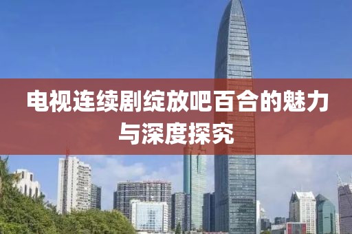 電視連續(xù)劇綻放吧百合的魅力與深度探究