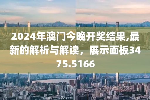 2024年澳門今晚開獎結(jié)果,最新的解析與解讀，展示面板3475.5166