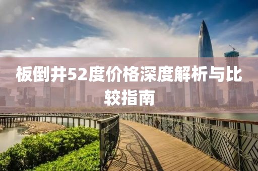 板倒井52度價(jià)格深度解析與比較指南
