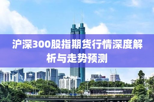 滬深300股指期貨行情深度解析與走勢預(yù)測