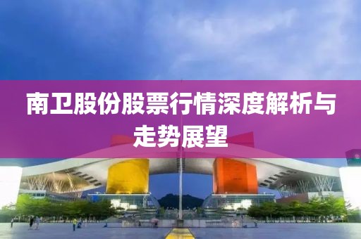 南衛(wèi)股份股票行情深度解析與走勢展望