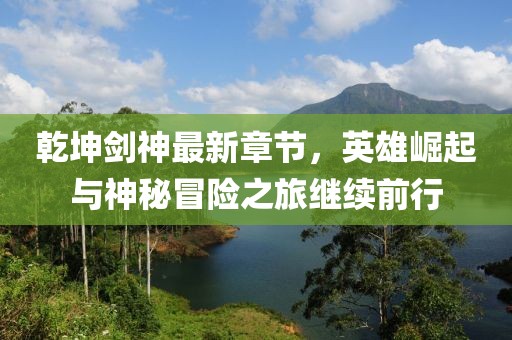 乾坤劍神最新章節(jié)，英雄崛起與神秘冒險(xiǎn)之旅繼續(xù)前行
