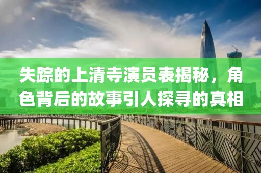 失蹤的上清寺演員表揭秘，角色背后的故事引人探尋的真相