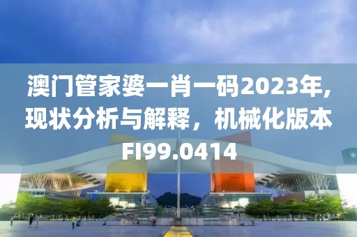 澳門管家婆一肖一碼2023年,現(xiàn)狀分析與解釋，機(jī)械化版本FI99.0414