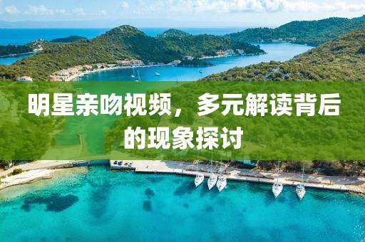 明星親吻視頻，多元解讀背后的現(xiàn)象探討