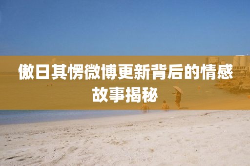 傲日其愣微博更新背后的情感故事揭秘