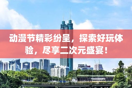 動(dòng)漫節(jié)精彩紛呈，探索好玩體驗(yàn)，盡享二次元盛宴！
