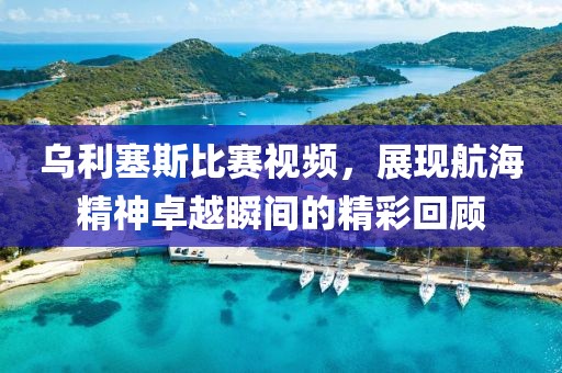 烏利塞斯比賽視頻，展現(xiàn)航海精神卓越瞬間的精彩回顧