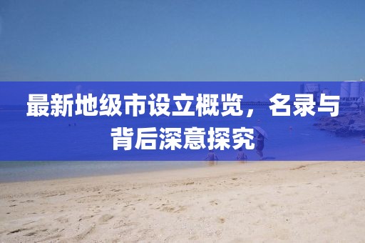 最新地級市設(shè)立概覽，名錄與背后深意探究