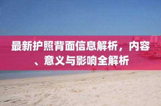 最新護照背面信息解析，內(nèi)容、意義與影響全解析