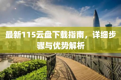 最新115云盤下載指南，詳細(xì)步驟與優(yōu)勢(shì)解析