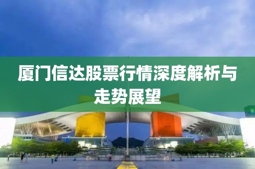 廈門信達股票行情深度解析與走勢展望