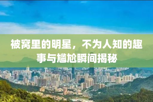 被窩里的明星，不為人知的趣事與尷尬瞬間揭秘