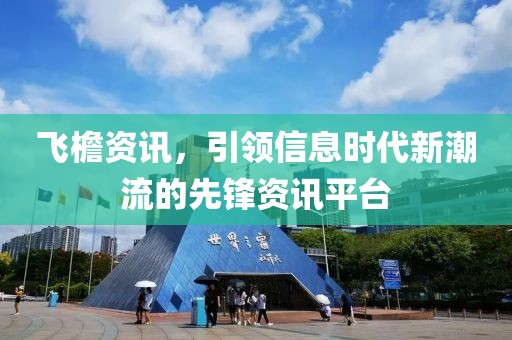 飛檐資訊，引領(lǐng)信息時(shí)代新潮流的先鋒資訊平臺(tái)