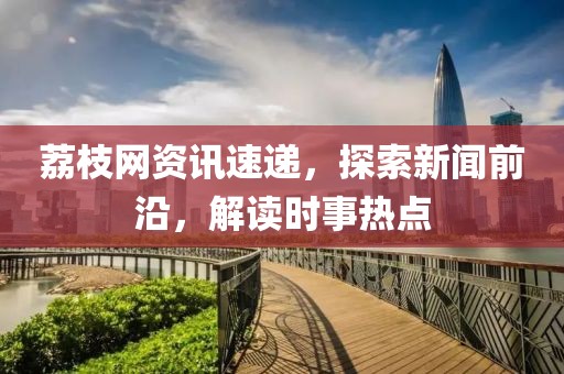 荔枝網(wǎng)資訊速遞，探索新聞前沿，解讀時事熱點