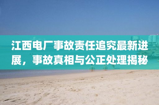 江西電廠事故責任追究最新進展，事故真相與公正處理揭秘