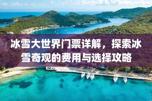 冰雪大世界門票詳解，探索冰雪奇觀的費用與選擇攻略