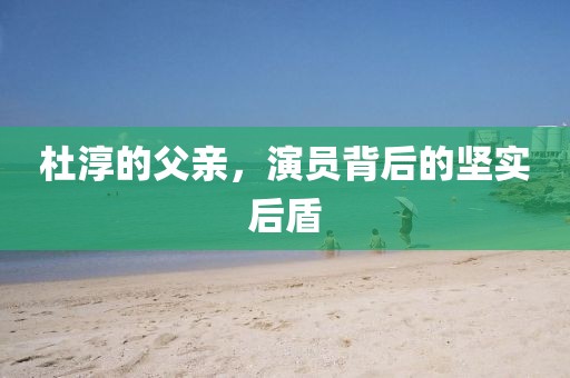 杜淳的父親，演員背后的堅實后盾