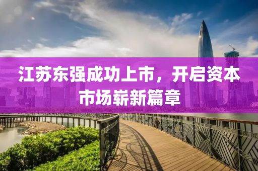 江蘇東強成功上市，開啟資本市場嶄新篇章