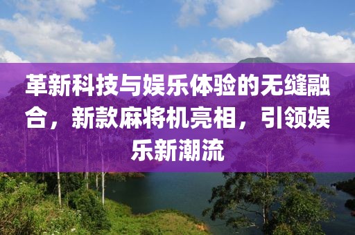 革新科技與娛樂體驗的無縫融合，新款麻將機亮相，引領(lǐng)娛樂新潮流