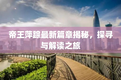 帝王萍蹤最新篇章揭秘，探尋與解讀之旅