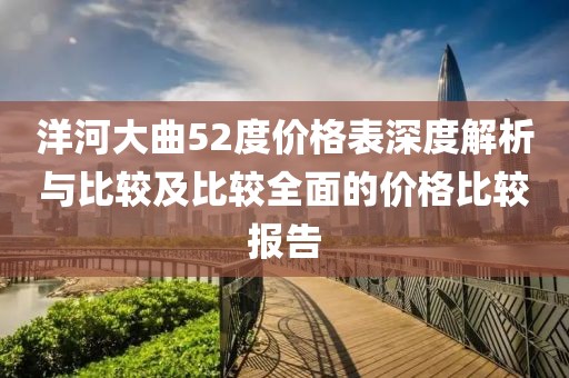 洋河大曲52度價格表深度解析與比較及比較全面的價格比較報告